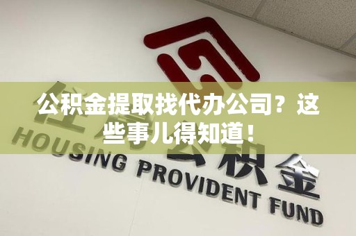 马尾公积金提取找代办公司？这些事儿得知道！