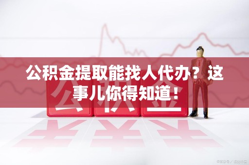 马尾公积金提取能找人代办？这事儿你得知道！