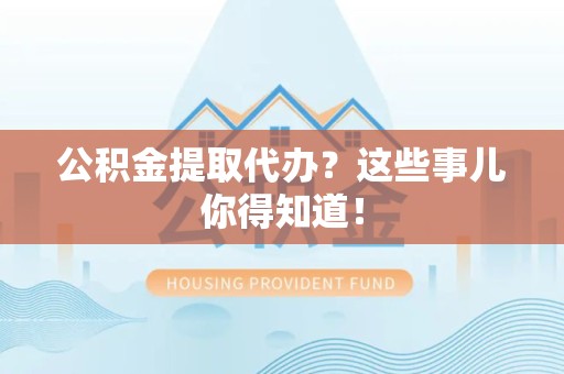 马尾公积金提取代办？这些事儿你得知道！