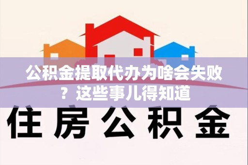 马尾公积金提取代办为啥会失败？这些事儿得知道