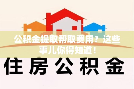 马尾公积金提取帮取费用？这些事儿你得知道！