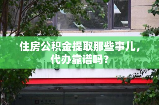 马尾住房公积金提取那些事儿，代办靠谱吗？