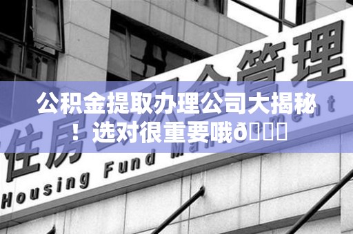 马尾公积金提取办理公司大揭秘！选对很重要哦😎