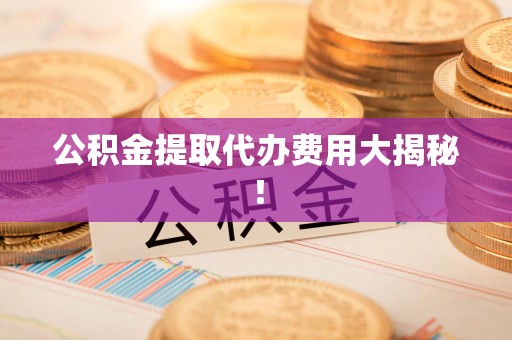 马尾公积金提取代办费用大揭秘! 马尾公积金提取代办费用大揭秘!