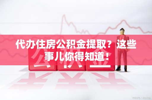 马尾代办住房公积金提取？这些事儿你得知道！