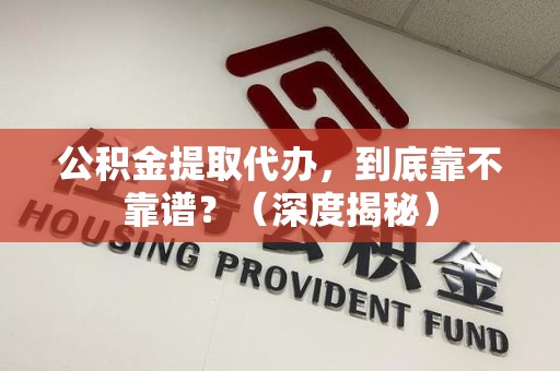 马尾公积金提取代办,到底靠不靠谱?(深度揭秘) 马尾公积金提取代办,到底靠不靠谱?(深度揭秘)