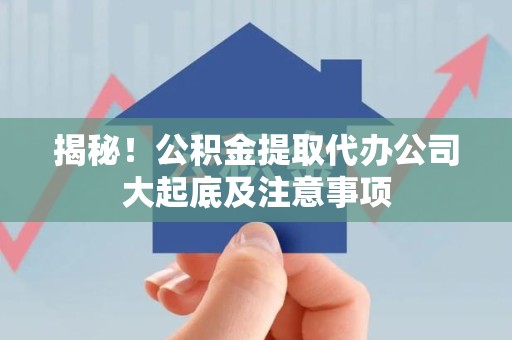 马尾揭秘！公积金提取代办公司大起底及注意事项