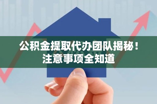 马尾公积金提取代办团队揭秘！注意事项全知道