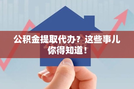 马尾公积金提取代办？这些事儿你得知道！