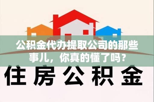 马尾公积金代办提取公司的那些事儿，你真的懂了吗？