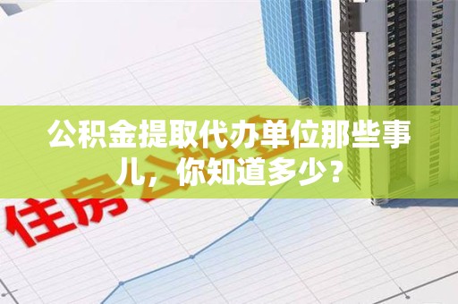 马尾公积金提取代办单位那些事儿,你知道多少? 马尾公积金提取代办单位那些事儿,你知道多少?