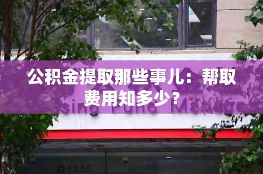 马尾公积金提取那些事儿:帮取费用知多少? 马尾公积金提取那些事儿:帮取费用知多少?