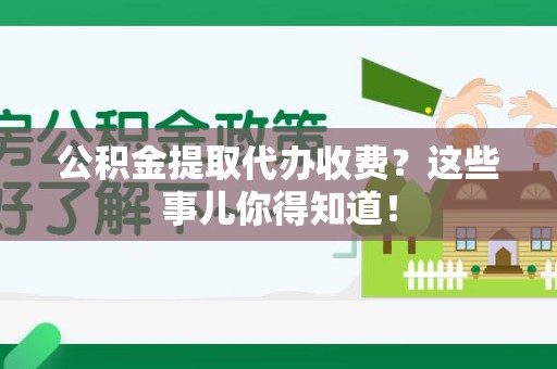 马尾公积金提取代办收费？这些事儿你得知道！