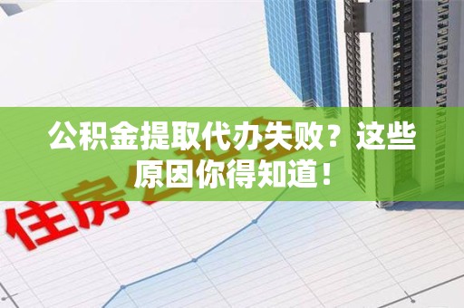 马尾公积金提取代办失败?这些原因你得知道! 马尾公积金提取代办失败?这些原因你得知道!