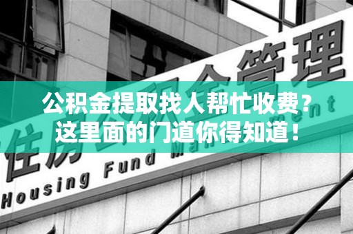 马尾公积金提取找人帮忙收费？这里面的门道你得知道！