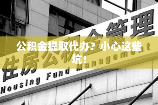 马尾公积金提取代办?小心这些坑! 马尾公积金提取代办?小心这些坑!