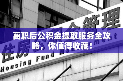 马尾离职后公积金提取服务全攻略,你值得收藏! 马尾离职后公积金提取服务全攻略,你值得收藏!