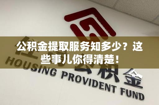 马尾公积金提取服务知多少？这些事儿你得清楚！