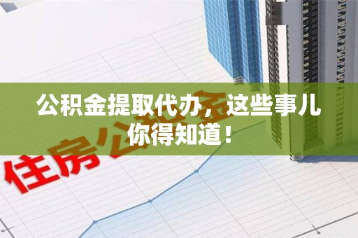 马尾公积金提取代办,这些事儿你得知道! 马尾公积金提取代办,这些事儿你得知道!