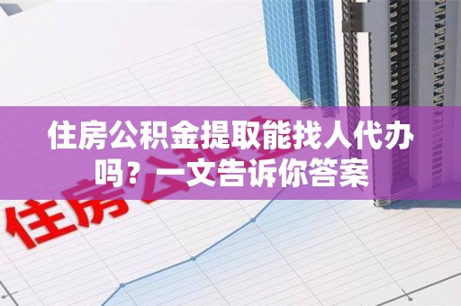 马尾住房公积金提取能找人代办吗？一文告诉你答案
