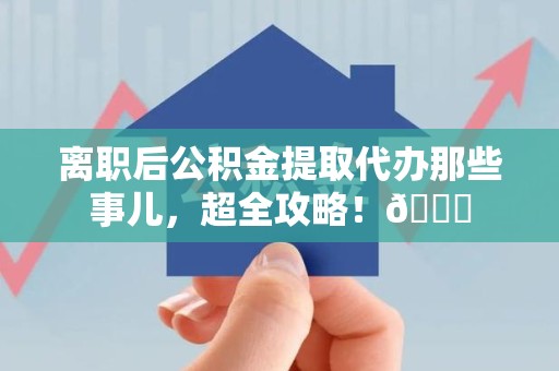 马尾离职后公积金提取代办那些事儿，超全攻略！😎