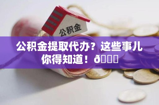 马尾公积金提取代办？这些事儿你得知道！😎