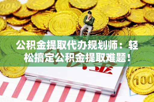 马尾公积金提取代办规划师：轻松搞定公积金提取难题！