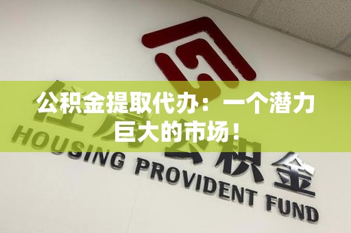 马尾公积金提取代办：一个潜力巨大的市场！