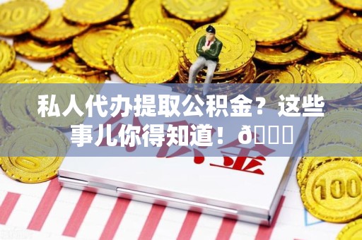 马尾私人代办提取公积金?这些事儿你得知道!😎 马尾私人代办提取公积金?这些事儿你得知道!😎