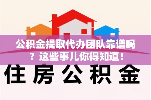 马尾公积金提取代办团队靠谱吗？这些事儿你得知道！
