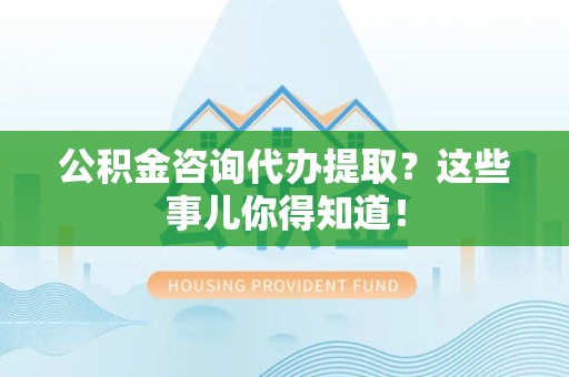 马尾公积金咨询代办提取？这些事儿你得知道！