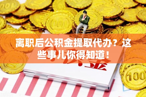 马尾离职后公积金提取代办?这些事儿你得知道! 马尾离职后公积金提取代办?这些事儿你得知道!