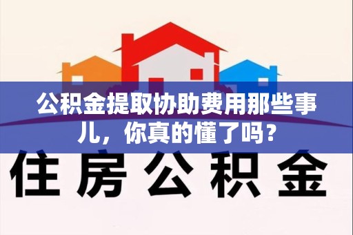 马尾公积金提取协助费用那些事儿，你真的懂了吗？