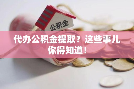 马尾代办公积金提取？这些事儿你得知道！