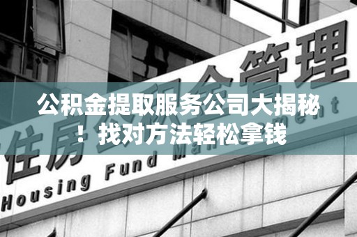 马尾公积金提取服务公司大揭秘！找对方法轻松拿钱