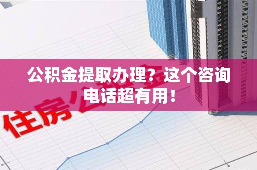 马尾公积金提取办理？这个咨询电话超有用！