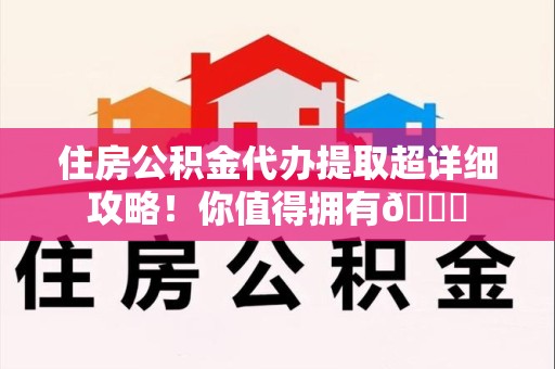 马尾住房公积金代办提取超详细攻略！你值得拥有😎