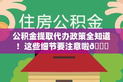 马尾公积金提取代办政策全知道！这些细节要注意啦😉