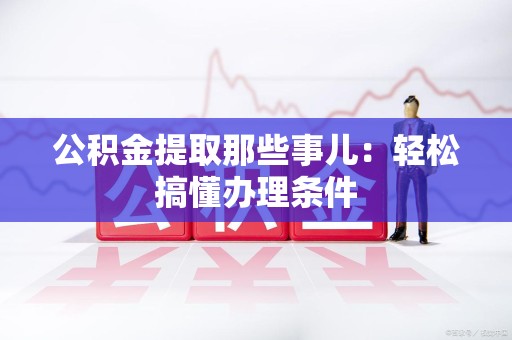 马尾公积金提取那些事儿：轻松搞懂办理条件