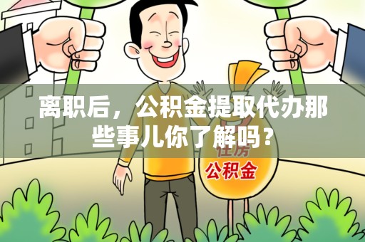 马尾离职后，公积金提取代办那些事儿你了解吗？