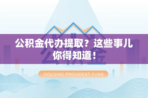 马尾公积金代办提取？这些事儿你得知道！