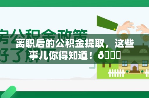 马尾离职后的公积金提取,这些事儿你得知道!😎 马尾离职后的公积金提取,这些事儿你得知道!😎