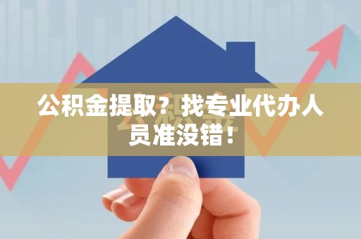 马尾公积金提取？找专业代办人员准没错！