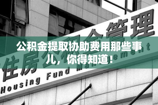 马尾公积金提取协助费用那些事儿，你得知道！