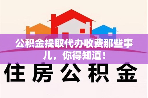 马尾公积金提取代办收费那些事儿，你得知道！