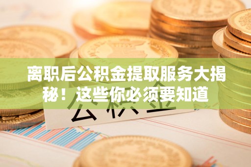马尾离职后公积金提取服务大揭秘！这些你必须要知道