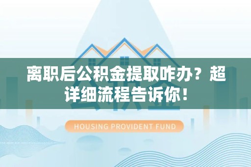 马尾离职后公积金提取咋办？超详细流程告诉你！