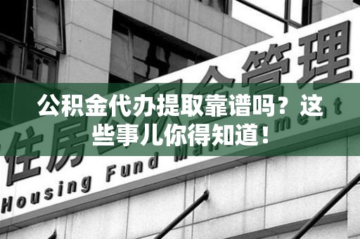 马尾公积金代办提取靠谱吗?这些事儿你得知道! 马尾公积金代办提取靠谱吗?这些事儿你得知道!