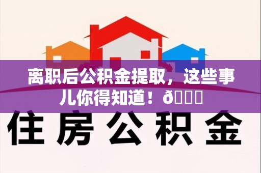马尾离职后公积金提取，这些事儿你得知道！😎