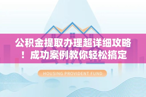 马尾公积金提取办理超详细攻略！成功案例教你轻松搞定